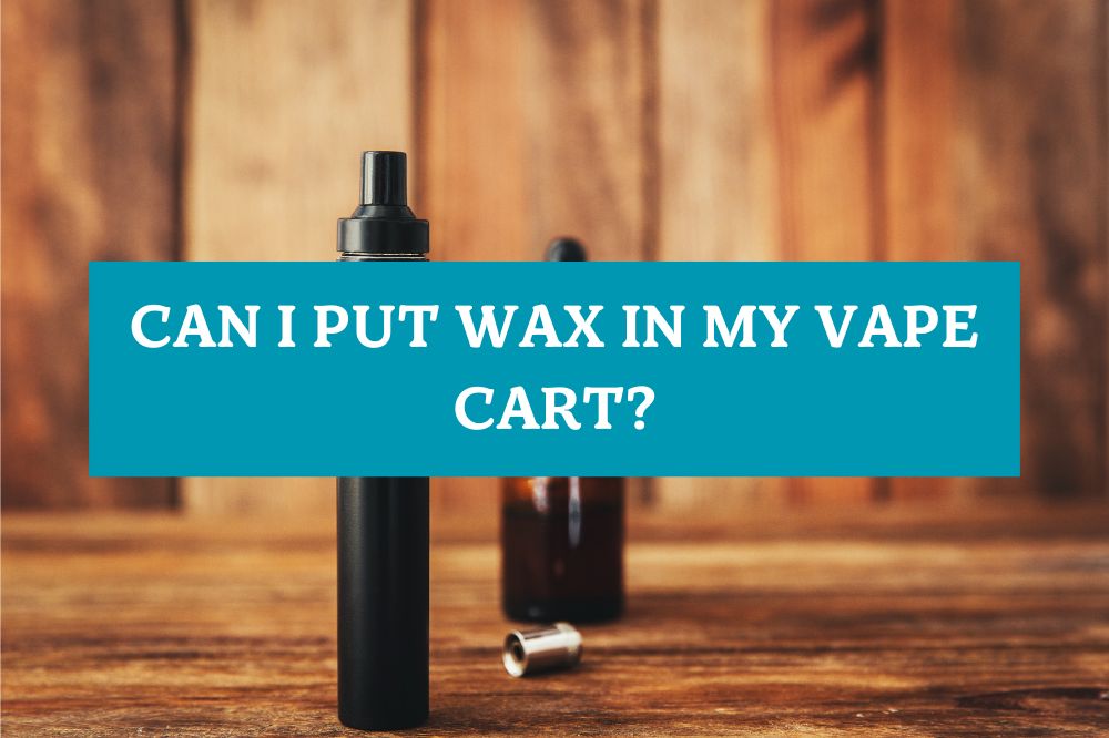Can I Put Wax in My Vape Cart?