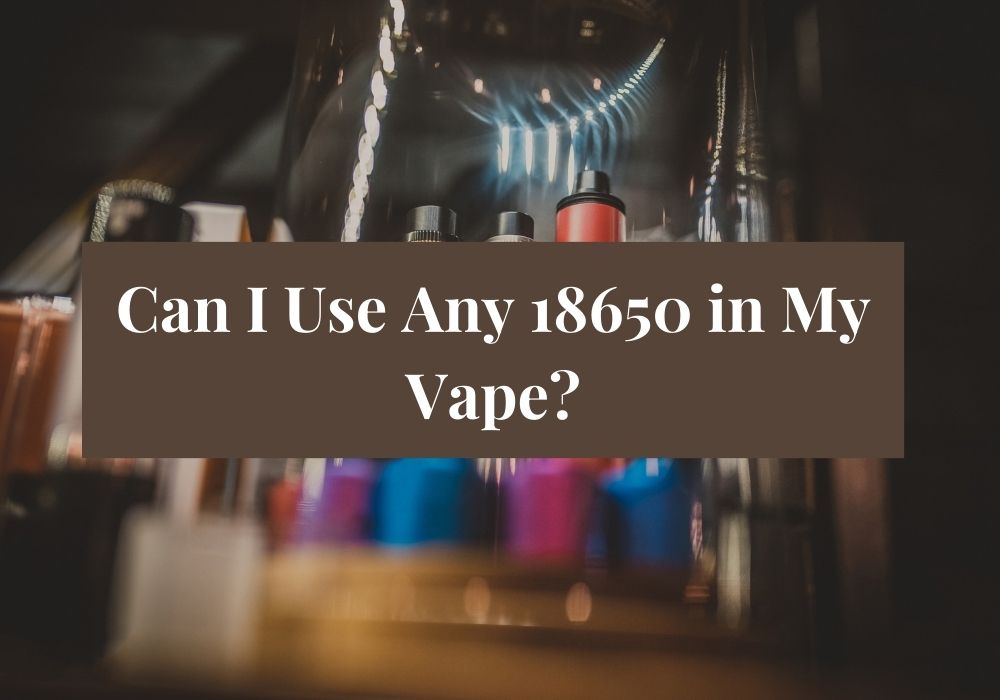 Can I Use Any 18650 in My Vape?