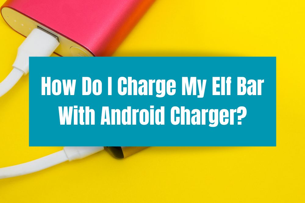 How Do I Charge My Elf Bar With Android Charger?